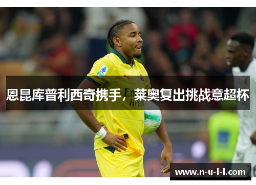恩昆库普利西奇携手，莱奥复出挑战意超杯
